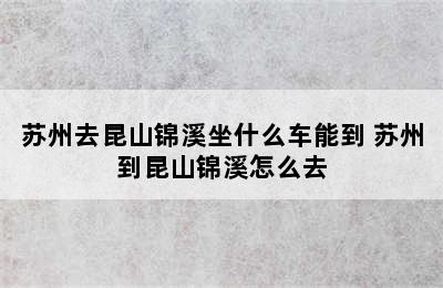 苏州去昆山锦溪坐什么车能到 苏州到昆山锦溪怎么去